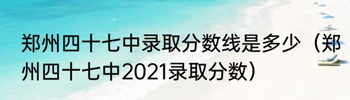 郑州四十七中录取分数线是多少（郑州四十七中2021录取分数）
