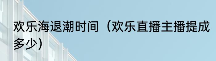欢乐海退潮时间（欢乐直播主播提成多少）