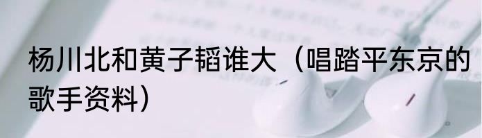 杨川北和黄子韬谁大（唱踏平东京的歌手资料）