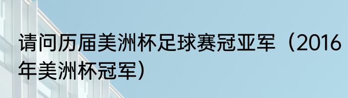 请问历届美洲杯足球赛冠亚军（2016年美洲杯冠军）