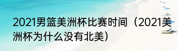 2021男篮美洲杯比赛时间（2021美洲杯为什么没有北美）