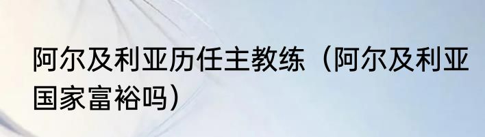 阿尔及利亚历任主教练（阿尔及利亚国家富裕吗）