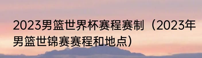 2023男篮世界杯赛程赛制（2023年男篮世锦赛赛程和地点）