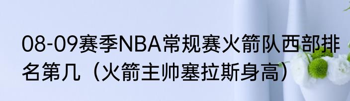 08-09赛季NBA常规赛火箭队西部排名第几（火箭主帅塞拉斯身高）