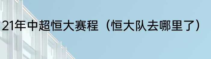 21年中超恒大赛程（恒大队去哪里了）