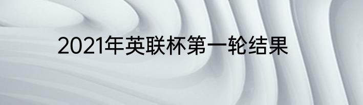 2021年英联杯第一轮结果