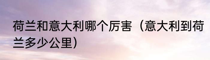 荷兰和意大利哪个厉害（意大利到荷兰多少公里）