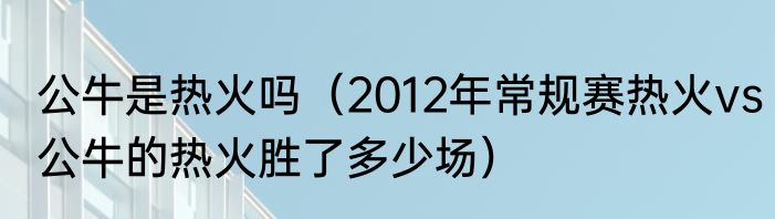 公牛是热火吗（2012年常规赛热火vs公牛的热火胜了多少场）