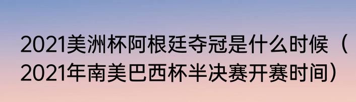 2021美洲杯阿根廷夺冠是什么时候（2021年南美巴西杯半决赛开赛时间）