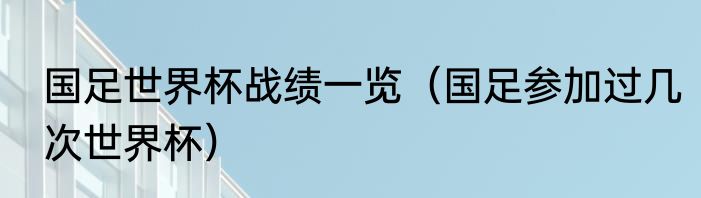 国足世界杯战绩一览（国足参加过几次世界杯）