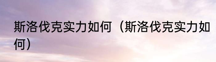 斯洛伐克实力如何（斯洛伐克实力如何）