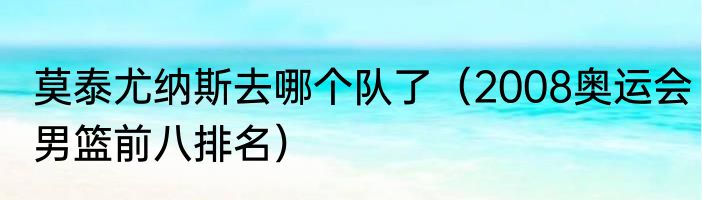 莫泰尤纳斯去哪个队了（2008奥运会男篮前八排名）