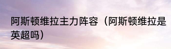 阿斯顿维拉主力阵容（阿斯顿维拉是英超吗）