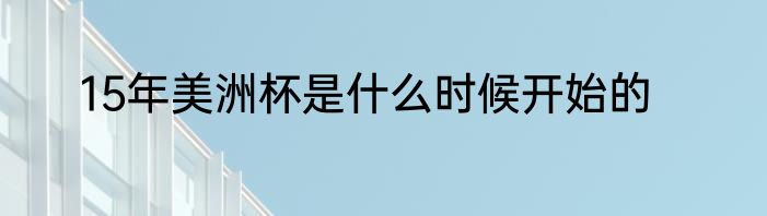 15年美洲杯是什么时候开始的
