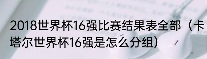 2018世界杯16强比赛结果表全部（卡塔尔世界杯16强是怎么分组）