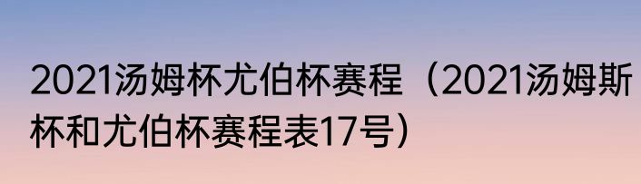 2021汤姆杯尤伯杯赛程（2021汤姆斯杯和尤伯杯赛程表17号）