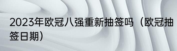 2023年欧冠八强重新抽签吗（欧冠抽签日期）