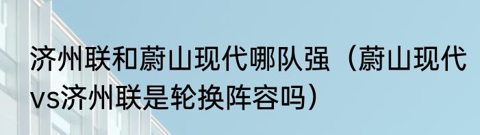 济州联和蔚山现代哪队强（蔚山现代vs济州联是轮换阵容吗）