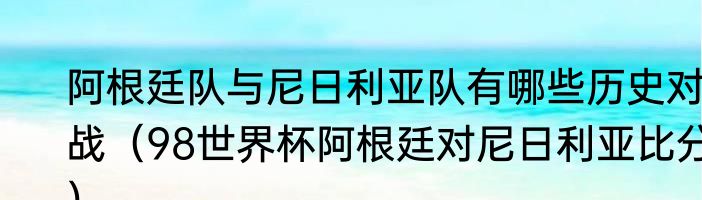 阿根廷队与尼日利亚队有哪些历史对战(98世界杯阿根廷对尼日利亚比分)