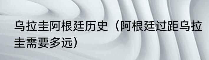 乌拉圭阿根廷历史（阿根廷过距乌拉圭需要多远）