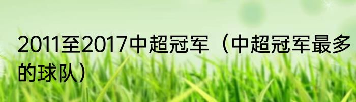 2011至2017中超冠军（中超冠军最多的球队）