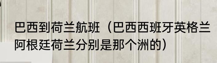巴西到荷兰航班（巴西西班牙英格兰阿根廷荷兰分别是那个洲的）