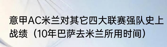 意甲AC米兰对其它四大联赛强队史上战绩（10年巴萨去米兰所用时间）