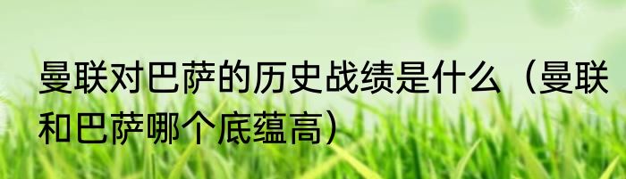 曼联对巴萨的历史战绩是什么（曼联和巴萨哪个底蕴高）