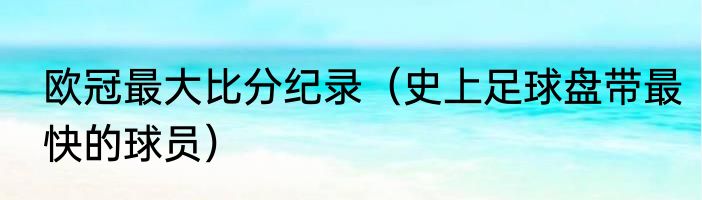 欧冠最大比分纪录（史上足球盘带最快的球员）