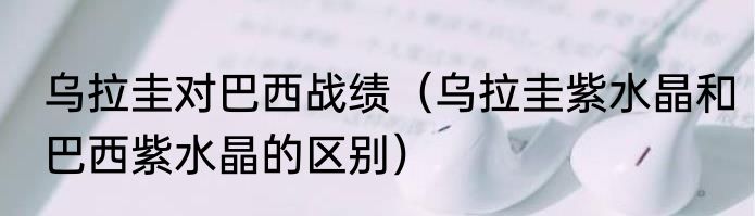 乌拉圭对巴西战绩（乌拉圭紫水晶和巴西紫水晶的区别）