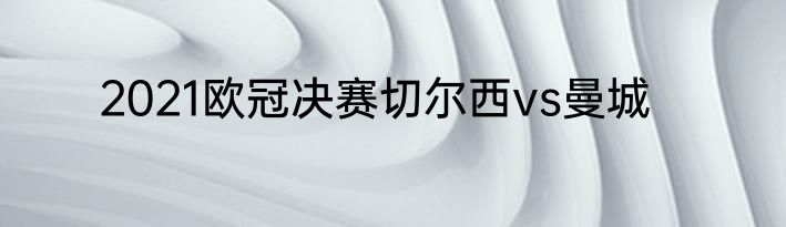 2021欧冠决赛切尔西vs曼城