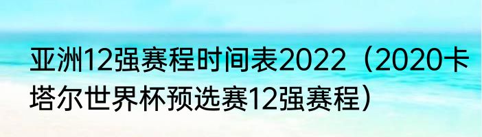 亚洲12强赛程时间表2022(2020卡塔尔世界杯预选赛12强赛程)