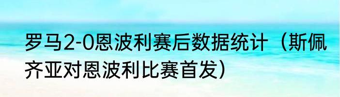 罗马2-0恩波利赛后数据统计（斯佩齐亚对恩波利比赛首发）