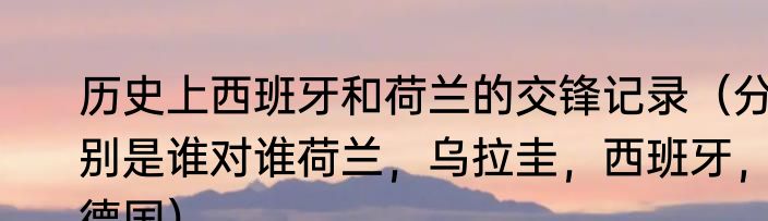 历史上西班牙和荷兰的交锋记录（分别是谁对谁荷兰，乌拉圭，西班牙，德国）