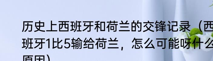 历史上西班牙和荷兰的交锋记录（西班牙1比5输给荷兰，怎么可能呀什么原因）