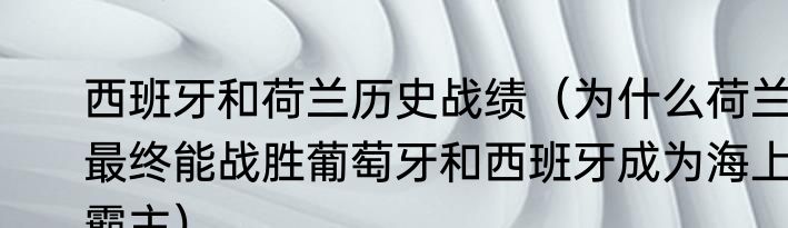 西班牙和荷兰历史战绩（为什么荷兰最终能战胜葡萄牙和西班牙成为海上霸主）