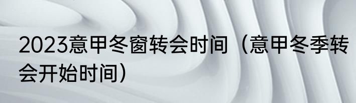 2023意甲冬窗转会时间（意甲冬季转会开始时间）
