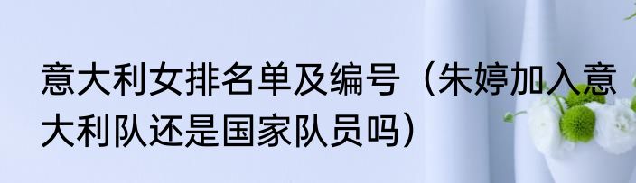 意大利女排名单及编号（朱婷加入意大利队还是国家队员吗）