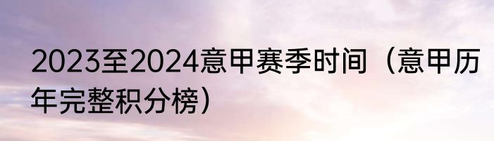 2023至2024意甲赛季时间（意甲历年完整积分榜）