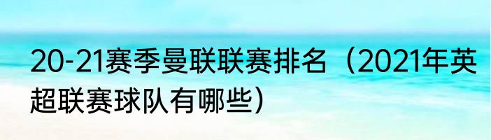 20-21赛季曼联联赛排名（2021年英超联赛球队有哪些）