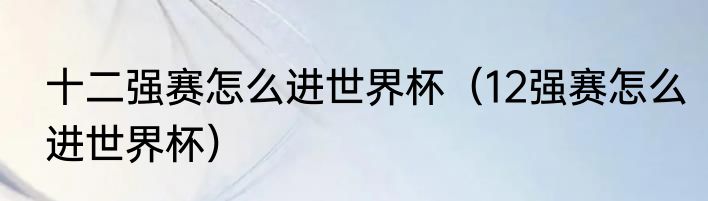 十二强赛怎么进世界杯（12强赛怎么进世界杯）