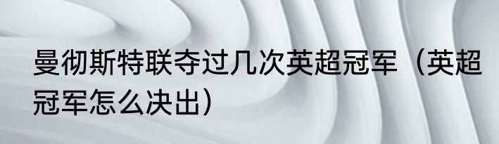 曼彻斯特联夺过几次英超冠军（英超冠军怎么决出）