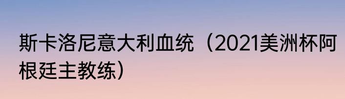 斯卡洛尼意大利血统（2021美洲杯阿根廷主教练）