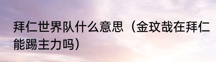 拜仁世界队什么意思（金玟哉在拜仁能踢主力吗）