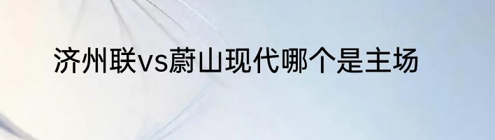 济州联vs蔚山现代哪个是主场