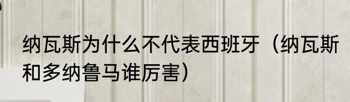 纳瓦斯为什么不代表西班牙（纳瓦斯和多纳鲁马谁厉害）