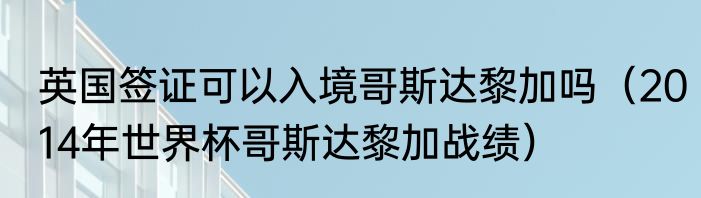 英国签证可以入境哥斯达黎加吗（2014年世界杯哥斯达黎加战绩）