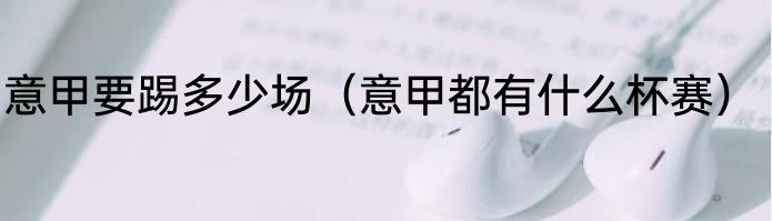 意甲要踢多少场（意甲都有什么杯赛）