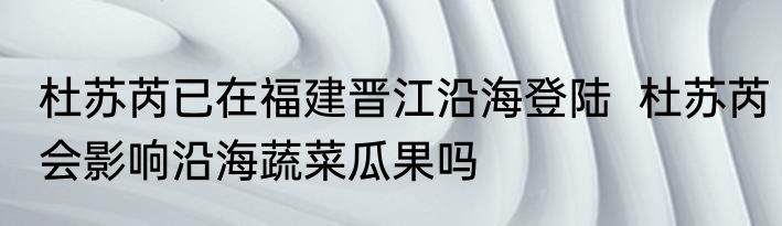 杜苏芮已在福建晋江沿海登陆  杜苏芮会影响沿海蔬菜瓜果吗