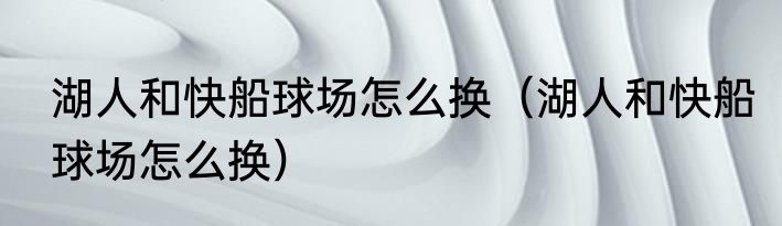 湖人和快船球场怎么换（湖人和快船球场怎么换）